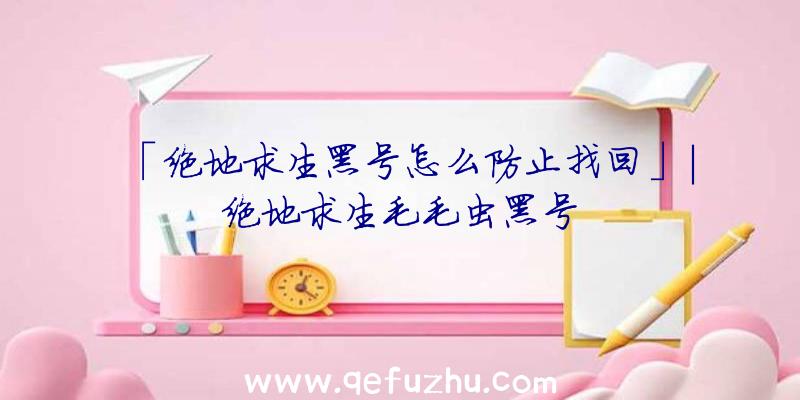 「绝地求生黑号怎么防止找回」|绝地求生毛毛虫黑号